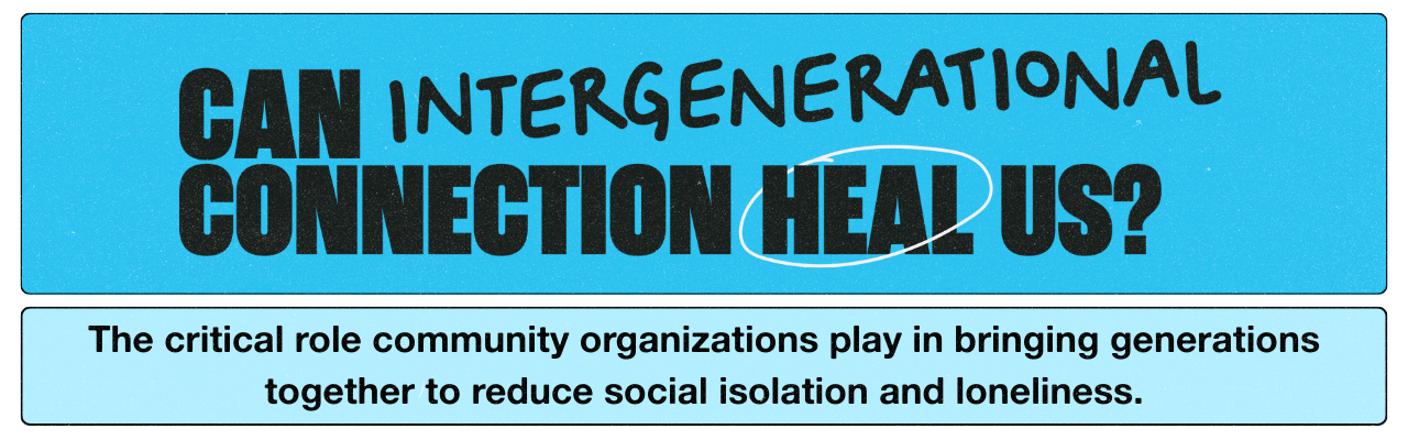 Can Intergenerational Connection Heal Us: The critical role community organizations play in bringing generations together to reduce social isolation and loneliness.