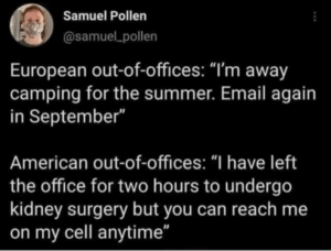 Tweet from Samuel Pollen reading "European out-of-offices: "I'm away camping for the summer. Email again in September"
American out -of-offices: "I have left the office for two hours to undergo kidney surgery but you can reach me on my cell anytime"
